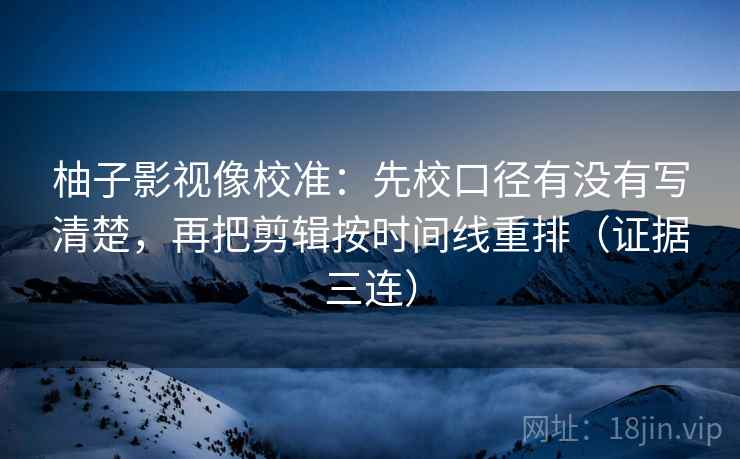 柚子影视像校准：先校口径有没有写清楚，再把剪辑按时间线重排（证据三连）