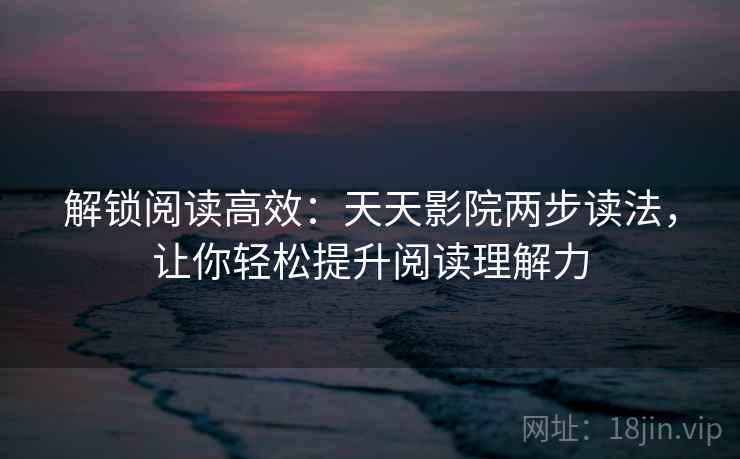 解锁阅读高效：天天影院两步读法，让你轻松提升阅读理解力