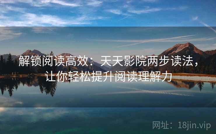 解锁阅读高效：天天影院两步读法，让你轻松提升阅读理解力