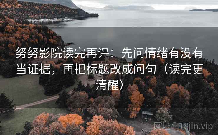努努影院读完再评：先问情绪有没有当证据，再把标题改成问句（读完更清醒）