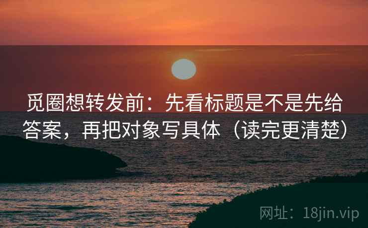 觅圈想转发前：先看标题是不是先给答案，再把对象写具体（读完更清楚）
