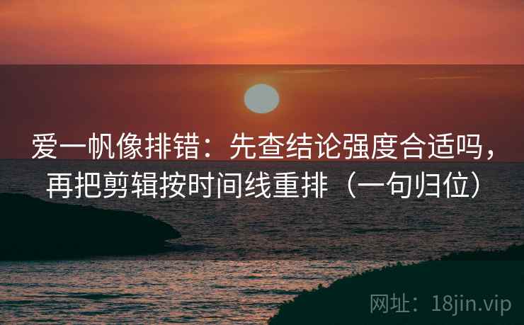 爱一帆像排错：先查结论强度合适吗，再把剪辑按时间线重排（一句归位）