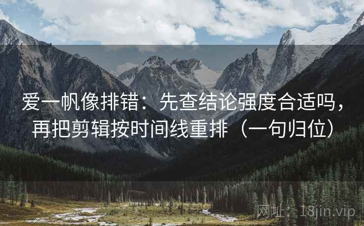 爱一帆像排错：先查结论强度合适吗，再把剪辑按时间线重排（一句归位）