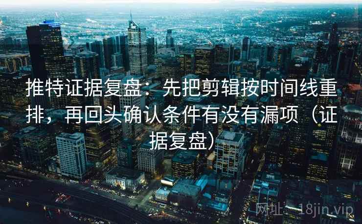推特证据复盘：先把剪辑按时间线重排，再回头确认条件有没有漏项（证据复盘）
