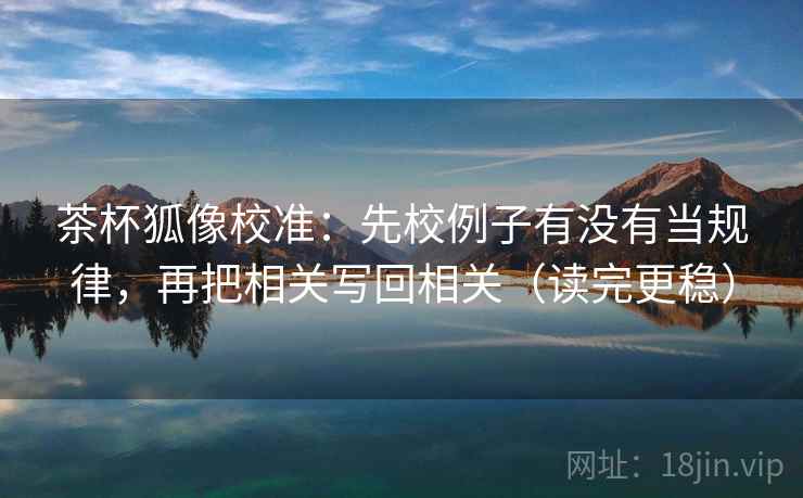 茶杯狐像校准：先校例子有没有当规律，再把相关写回相关（读完更稳）