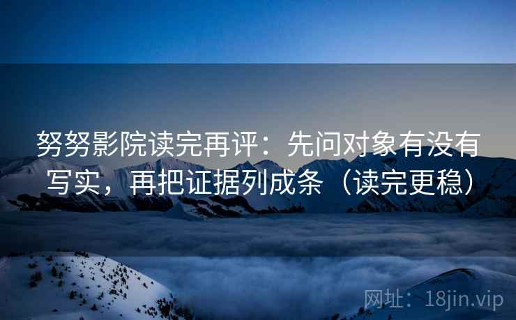 努努影院读完再评：先问对象有没有写实，再把证据列成条（读完更稳）