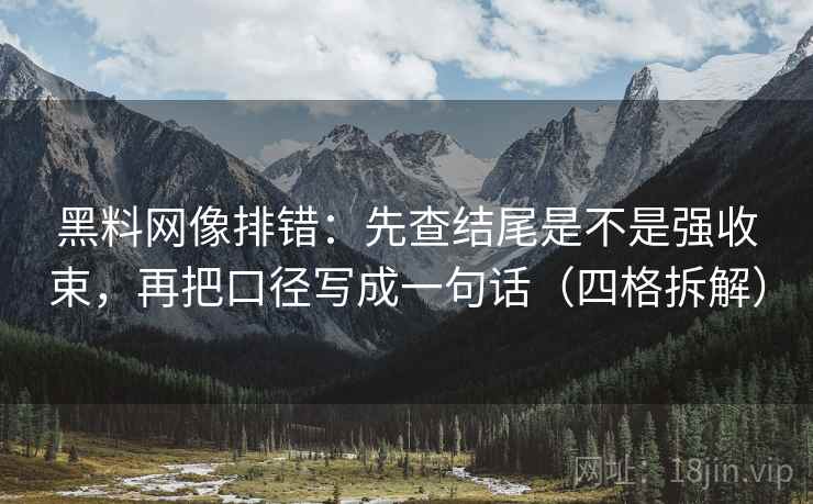 黑料网像排错：先查结尾是不是强收束，再把口径写成一句话（四格拆解）