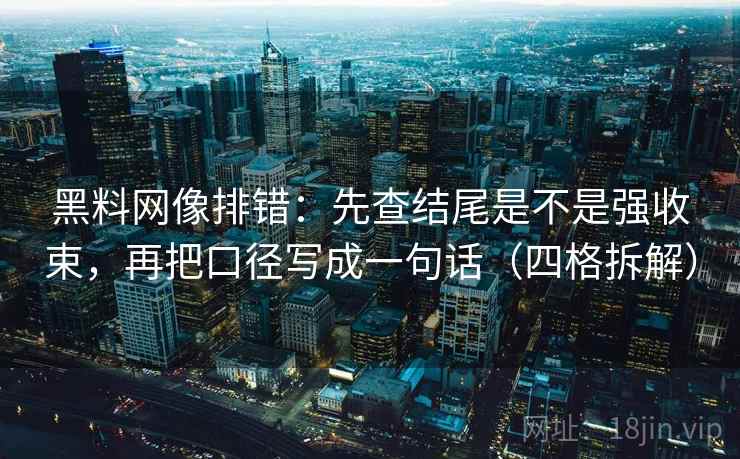 黑料网像排错：先查结尾是不是强收束，再把口径写成一句话（四格拆解）