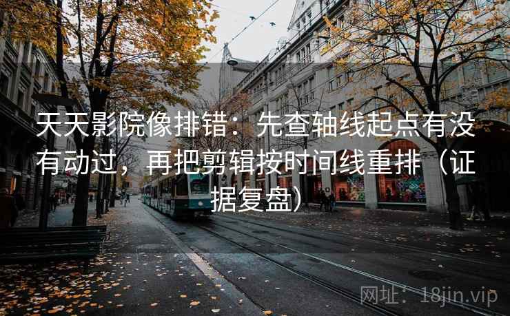 天天影院像排错：先查轴线起点有没有动过，再把剪辑按时间线重排（证据复盘）