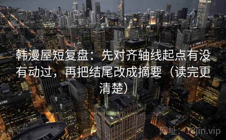 韩漫屋短复盘：先对齐轴线起点有没有动过，再把结尾改成摘要（读完更清楚）